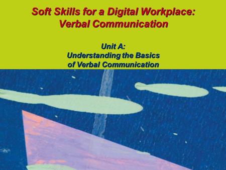 Soft Skills for a Digital Workplace: Verbal Communication Unit A: Understanding the Basics of Verbal Communication.