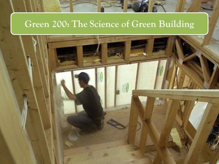 Green 200: The Science of Green Building. Course Goals Green principles in design and construction Innovative materials, systems, and construction methods.