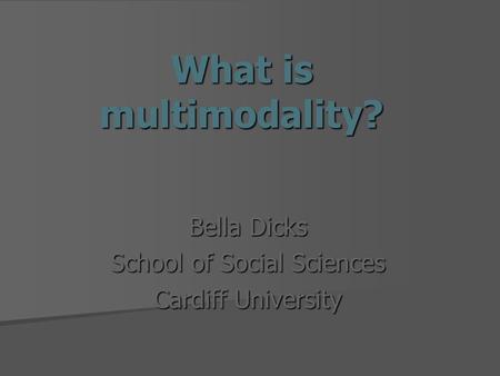What is multimodality? Bella Dicks School of Social Sciences Cardiff University.