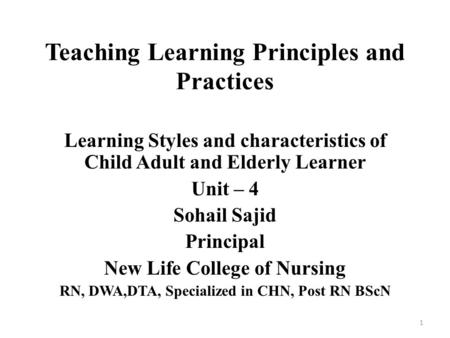 Teaching Learning Principles and Practices Learning Styles and characteristics of Child Adult and Elderly Learner Unit – 4 Sohail Sajid Principal New Life.