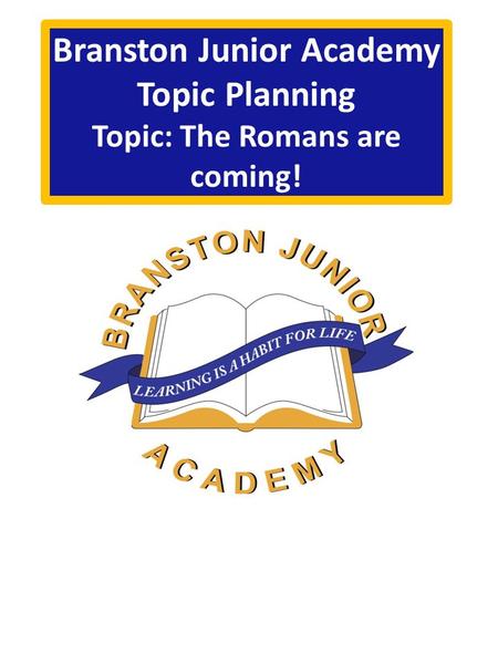 Branston Junior Academy Topic Planning Topic: The Romans are coming!