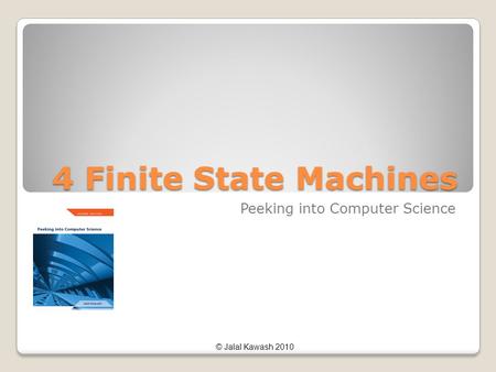 © Jalal Kawash 2010 4 Finite State Machines Peeking into Computer Science.