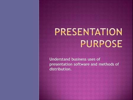 Understand business uses of presentation software and methods of distribution.