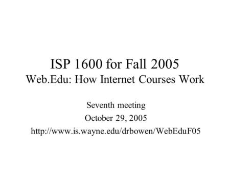ISP 1600 for Fall 2005 Web.Edu: How Internet Courses Work Seventh meeting October 29, 2005