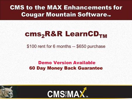 Cms 2 R&R LearnCD TM $100 rent for 6 months -- $650 purchase Demo Version Available 60 Day Money Back Guarantee CMS to the MAX Enhancements for Cougar.