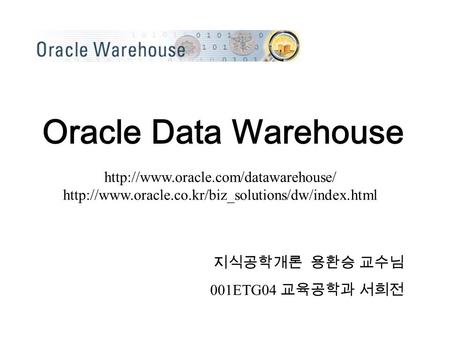 Oracle Data Warehouse 지식공학개론 용환승 교수님 001ETG04 교육공학과 서희전.