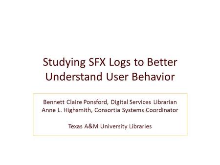 Studying SFX Logs to Better Understand User Behavior Bennett Claire Ponsford, Digital Services Librarian Anne L. Highsmith, Consortia Systems Coordinator.