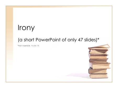 Irony (a short PowerPoint of only 47 slides)* *that’s hyperbole. It’s only 15.