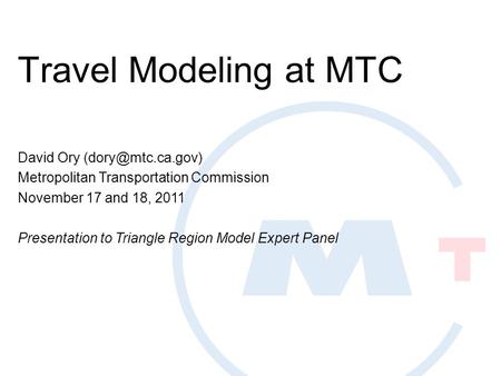 Travel Modeling at MTC David Ory Metropolitan Transportation Commission November 17 and 18, 2011 Presentation to Triangle Region Model.