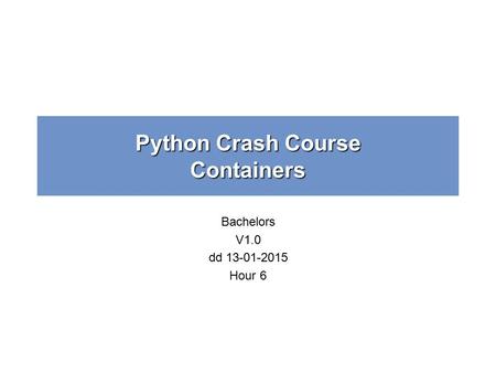 Python Crash Course Containers Bachelors V1.0 dd 13-01-2015 Hour 6.