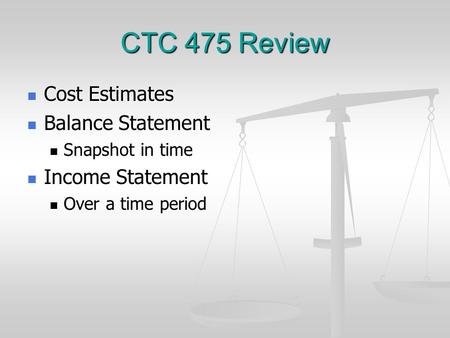 CTC 475 Review Cost Estimates Cost Estimates Balance Statement Balance Statement Snapshot in time Snapshot in time Income Statement Income Statement Over.