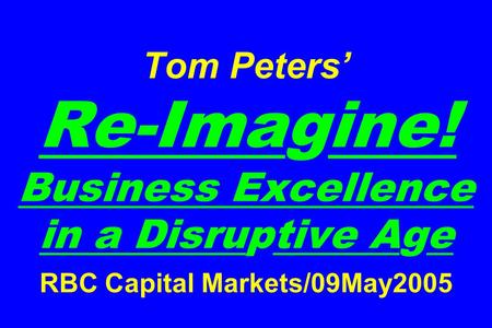 Tom Peters’ Re-Imagine! Business Excellence in a Disruptive Age RBC Capital Markets/09May2005.