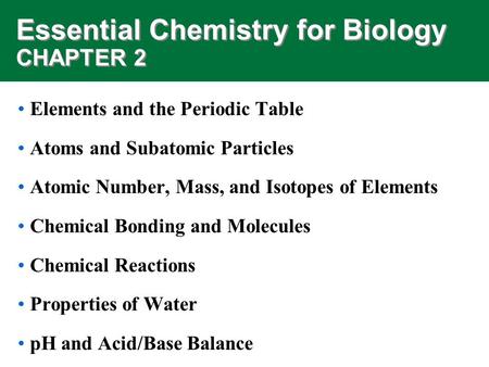 Essential Chemistry for Biology CHAPTER 2 Elements and the Periodic Table Atoms and Subatomic Particles Atomic Number, Mass, and Isotopes of Elements Chemical.