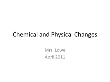 Chemical and Physical Changes Mrs. Lowe April 2011.