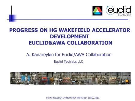 US HG Research Collaboration Workshop, SLAC, 2011 PROGRESS ON HG WAKEFIELD ACCELERATOR DEVELOPMENT EUCLID&AWA COLLABORATION A. Kanareykin for Euclid/AWA.