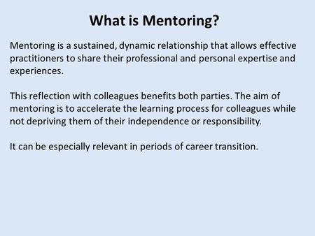 What is Mentoring? Mentoring is a sustained, dynamic relationship that allows effective practitioners to share their professional and personal expertise.