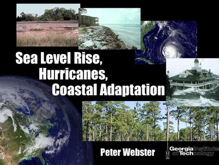 Sea Level Rise, Hurricanes, Coastal Adaptation Peter Webster.