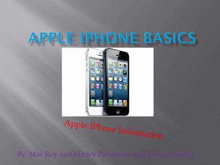 Apple IPhone Information By: Mac Roy and Harley Parenteau and Tristan Fowler.