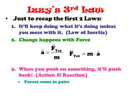 Izzy’s 3 rd Law Just to recap the first 2 Laws: 1.It’ll keep doing what it’s doing unless you mess with it. (Law of Inertia) 2.Change happens with Force.