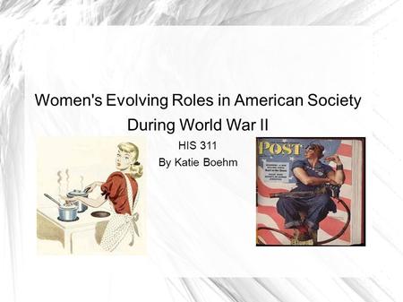 Women's Evolving Roles in American Society During World War II HIS 311 By Katie Boehm.