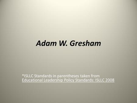Adam W. Gresham *ISLLC Standards in parentheses taken from Educational Leadership Policy Standards: ISLLC 2008.