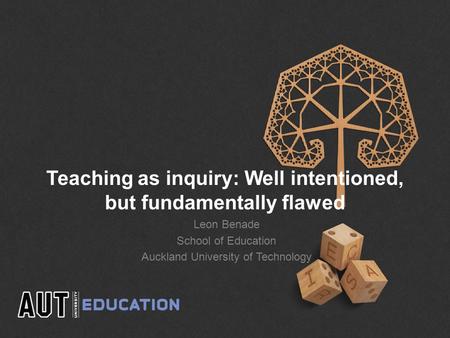 Teaching as inquiry: Well intentioned, but fundamentally flawed Leon Benade School of Education Auckland University of Technology.