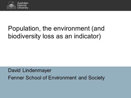 David Lindenmayer Fenner School of Environment and Society Population, the environment (and biodiversity loss as an indicator)