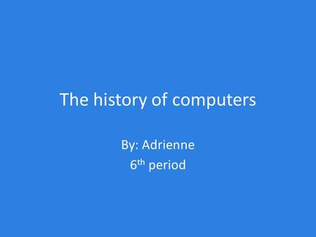 The history of computers By: Adrienne 6 th period.