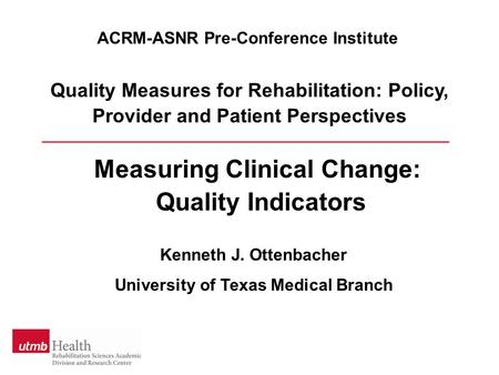 Quality Measures for Rehabilitation: Policy, Provider and Patient Perspectives Measuring Clinical Change: Quality Indicators ACRM-ASNR Pre-Conference Institute.