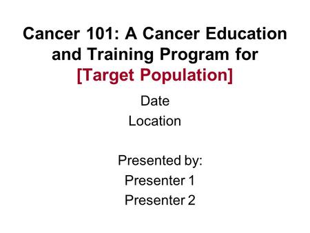 Cancer 101: A Cancer Education and Training Program for [Target Population] Date Location Presented by: Presenter 1 Presenter 2.