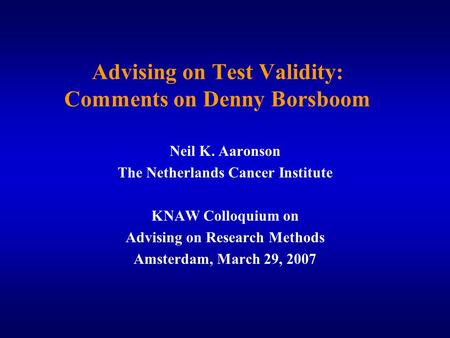 Advising on Test Validity: Comments on Denny Borsboom Neil K. Aaronson The Netherlands Cancer Institute KNAW Colloquium on Advising on Research Methods.