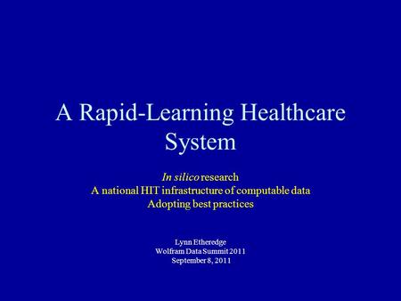 A Rapid-Learning Healthcare System In silico research A national HIT infrastructure of computable data Adopting best practices Lynn Etheredge Wolfram Data.