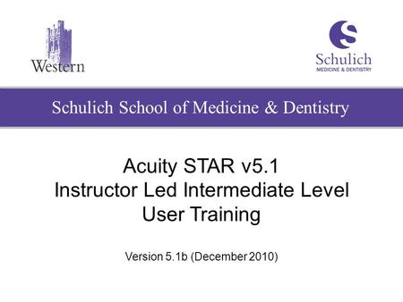 Schulich School of Medicine & Dentistry Acuity STAR v5.1 Instructor Led Intermediate Level User Training Version 5.1b (December 2010)