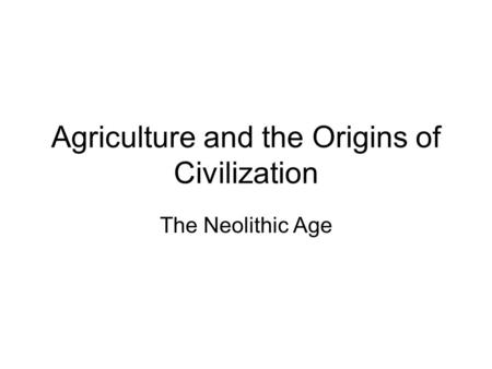 Agriculture and the Origins of Civilization The Neolithic Age.