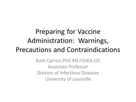 Preparing for Vaccine Administration: Warnings, Precautions and Contraindications Ruth Carrico PhD RN FSHEA CIC Associate Professor Division of Infectious.