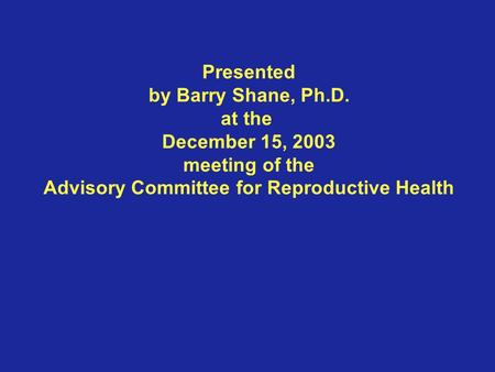 Presented by Barry Shane, Ph.D. at the December 15, 2003 meeting of the Advisory Committee for Reproductive Health.