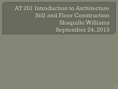 AT 201 Introduction to Architecture Still and Floor Construction Shaquille Williams September 24, 2013.