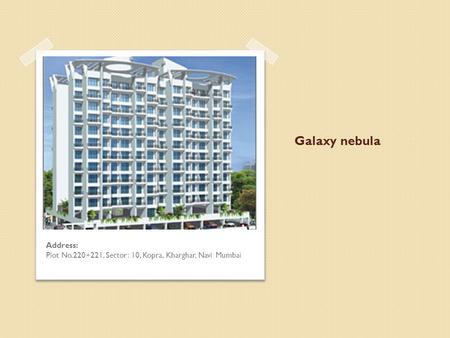 Galaxy nebula Address: Plot No.220+221, Sector: 10, Kopra, Kharghar, Navi Mumbai.