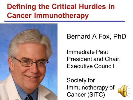 Bernard A Fox, PhD Immediate Past President and Chair, Executive Council Society for Immunotherapy of Cancer (SITC) Defining the Critical Hurdles in Cancer.