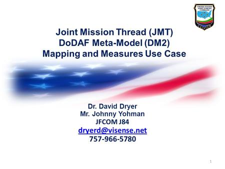 Joint Mission Thread (JMT) DoDAF Meta-Model (DM2) Mapping and Measures Use Case Dr. David Dryer Mr. Johnny Yohman JFCOM J84 dryerd@visense.net 757-966-5780.