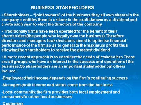BUSINESS STAKEHOLDERS Shareholders – “joint owners” of the business;they all own shares in the company = entitles them to a share in the profit,known as.