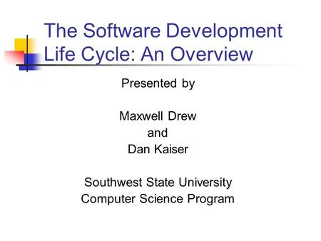 The Software Development Life Cycle: An Overview Presented by Maxwell Drew and Dan Kaiser Southwest State University Computer Science Program.