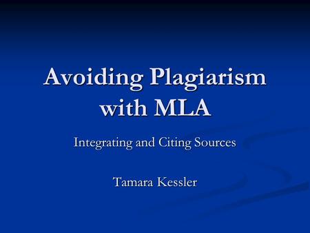 Avoiding Plagiarism with MLA Integrating and Citing Sources Tamara Kessler.