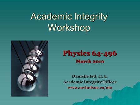 Academic Integrity Workshop Physics 64-496 March 2010 Danielle Istl, LL.M. Academic Integrity Officer www.uwindsor.ca/aio.