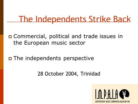 The Independents Strike Back  Commercial, political and trade issues in the European music sector  The independents perspective 28 October 2004, Trinidad.