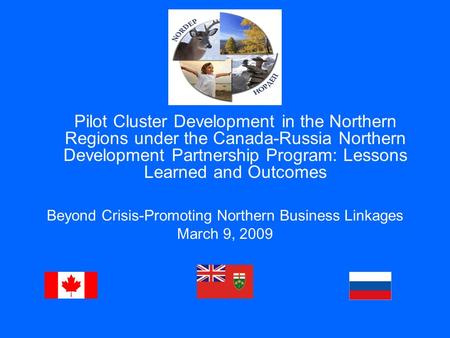 Beyond Crisis-Promoting Northern Business Linkages March 9, 2009 Pilot Cluster Development in the Northern Regions under the Canada-Russia Northern Development.