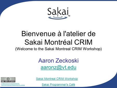 Creative Commons Attribution- NonCommercial-ShareAlike 2.5 License Sakai Programmer's Café Sakai Montreal CRIM Workshop Bienvenue à l'atelier de Sakai.