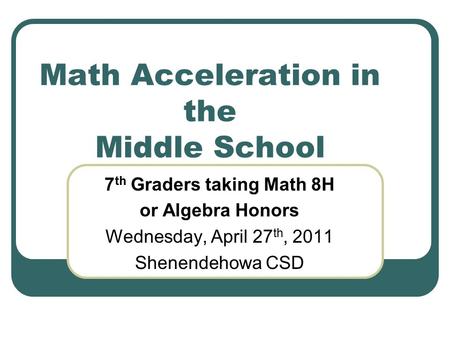 Math Acceleration in the Middle School 7 th Graders taking Math 8H or Algebra Honors Wednesday, April 27 th, 2011 Shenendehowa CSD.