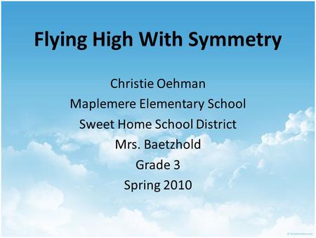 Flying High With Symmetry Christie Oehman Maplemere Elementary School Sweet Home School District Mrs. Baetzhold Grade 3 Spring 2010.