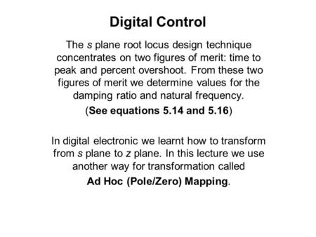 Digital Control The s plane root locus design technique concentrates on two figures of merit: time to peak and percent overshoot. From these two figures.